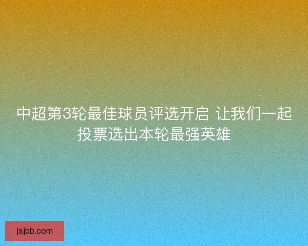 中超第3轮最佳球员评选开启 让我们一起投票选出本轮最强英雄